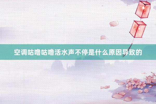 空调咕噜咕噜活水声不停是什么原因导致的