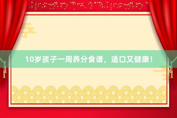 10岁孩子一周养分食谱，适口又健康！